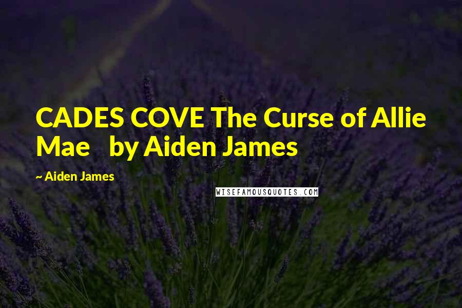 Aiden James Quotes: CADES COVE The Curse of Allie Mae   by Aiden James