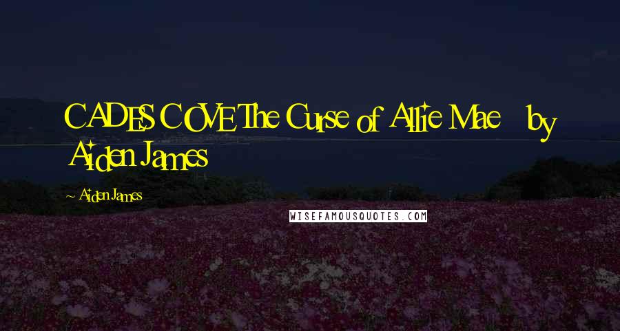 Aiden James Quotes: CADES COVE The Curse of Allie Mae by Aiden James