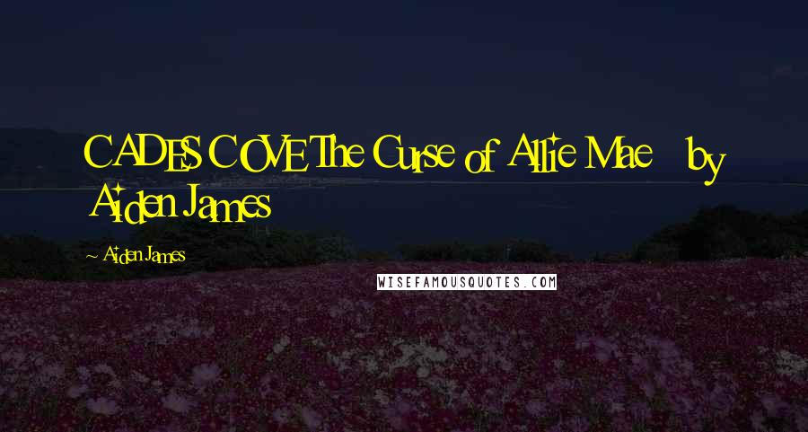 Aiden James Quotes: CADES COVE The Curse of Allie Mae   by Aiden James