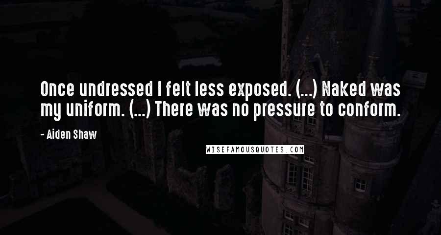 Aiden Shaw Quotes: Once undressed I felt less exposed. (...) Naked was my uniform. (...) There was no pressure to conform.