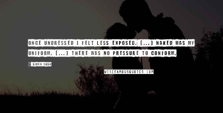 Aiden Shaw Quotes: Once undressed I felt less exposed. (...) Naked was my uniform. (...) There was no pressure to conform.