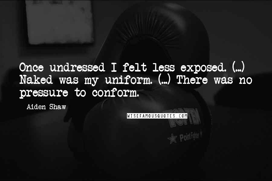 Aiden Shaw Quotes: Once undressed I felt less exposed. (...) Naked was my uniform. (...) There was no pressure to conform.