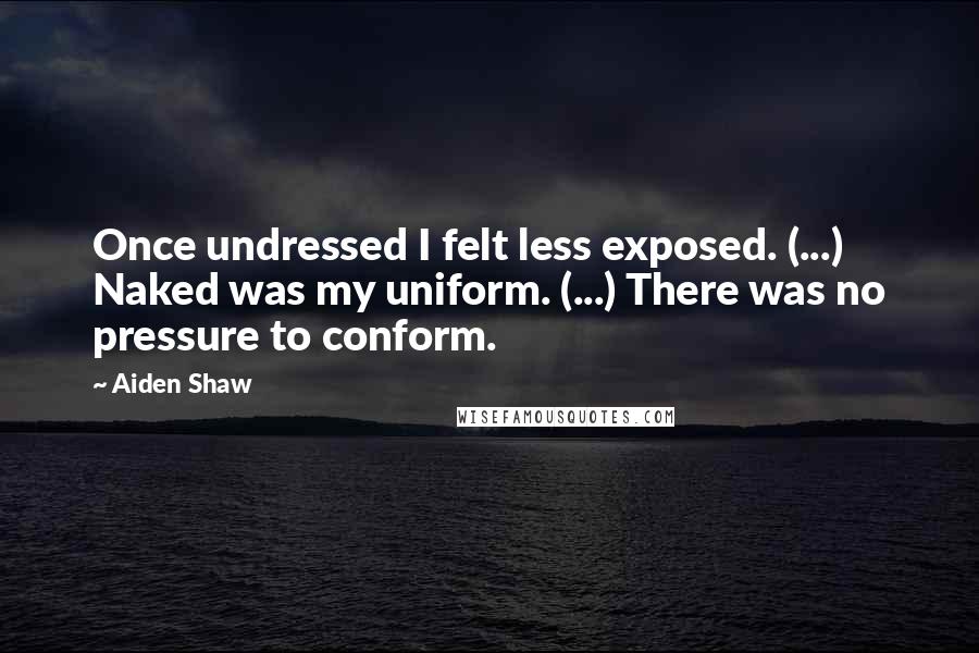 Aiden Shaw Quotes: Once undressed I felt less exposed. (...) Naked was my uniform. (...) There was no pressure to conform.