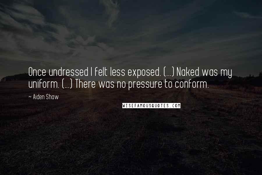 Aiden Shaw Quotes: Once undressed I felt less exposed. (...) Naked was my uniform. (...) There was no pressure to conform.
