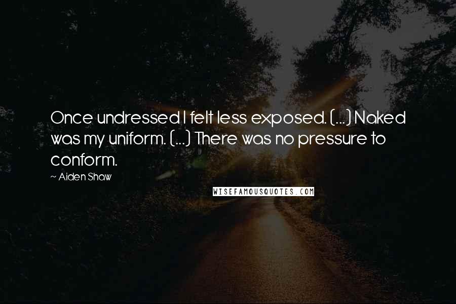 Aiden Shaw Quotes: Once undressed I felt less exposed. (...) Naked was my uniform. (...) There was no pressure to conform.