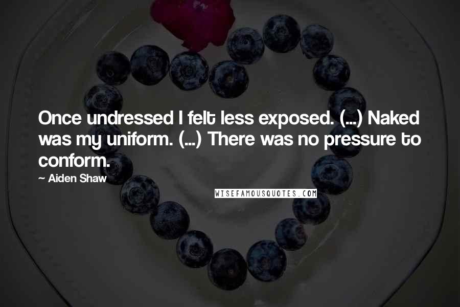 Aiden Shaw Quotes: Once undressed I felt less exposed. (...) Naked was my uniform. (...) There was no pressure to conform.