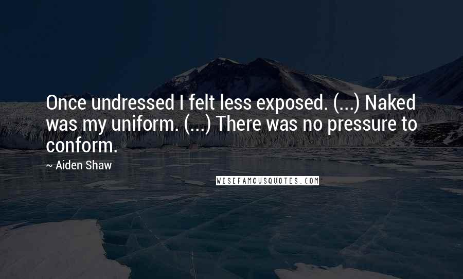Aiden Shaw Quotes: Once undressed I felt less exposed. (...) Naked was my uniform. (...) There was no pressure to conform.