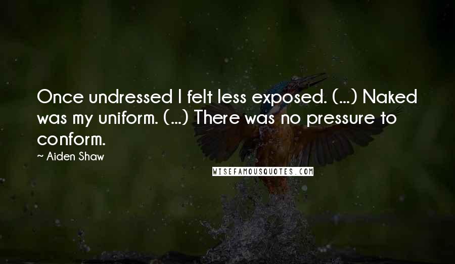 Aiden Shaw Quotes: Once undressed I felt less exposed. (...) Naked was my uniform. (...) There was no pressure to conform.