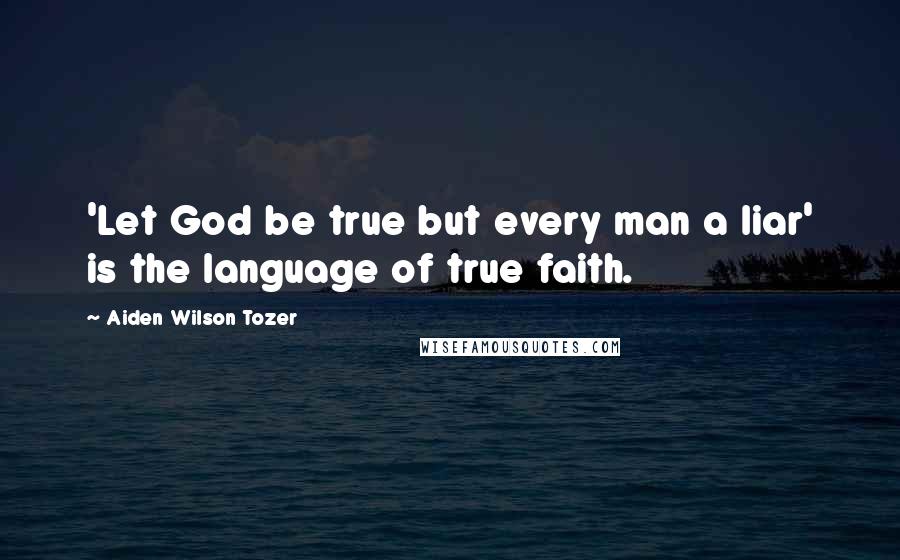 Aiden Wilson Tozer Quotes: 'Let God be true but every man a liar' is the language of true faith.