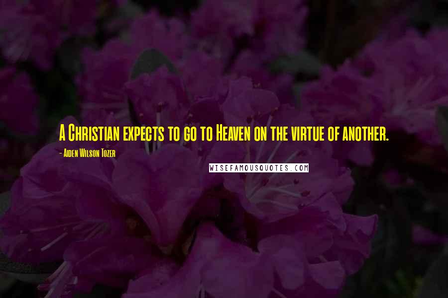 Aiden Wilson Tozer Quotes: A Christian expects to go to Heaven on the virtue of another.