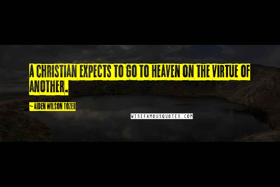 Aiden Wilson Tozer Quotes: A Christian expects to go to Heaven on the virtue of another.