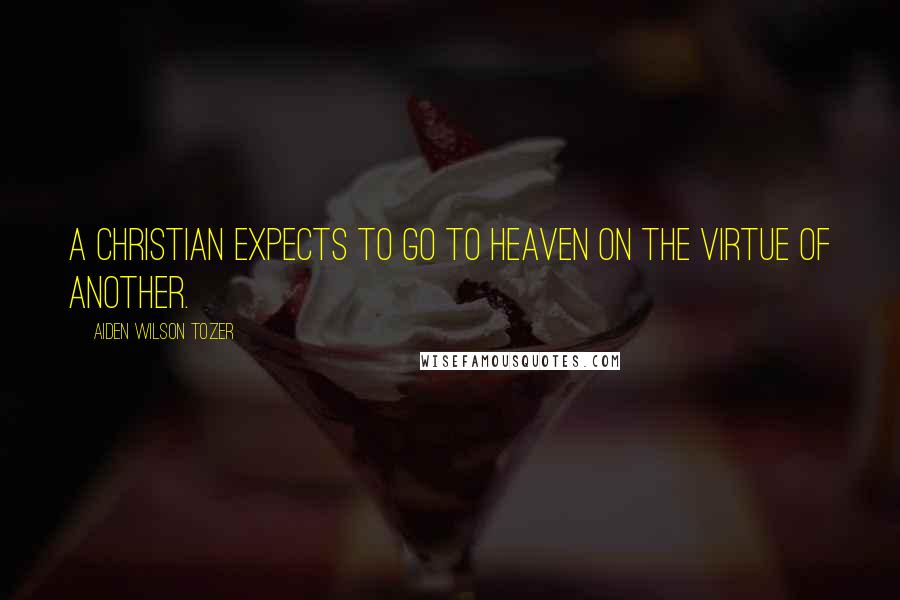 Aiden Wilson Tozer Quotes: A Christian expects to go to Heaven on the virtue of another.