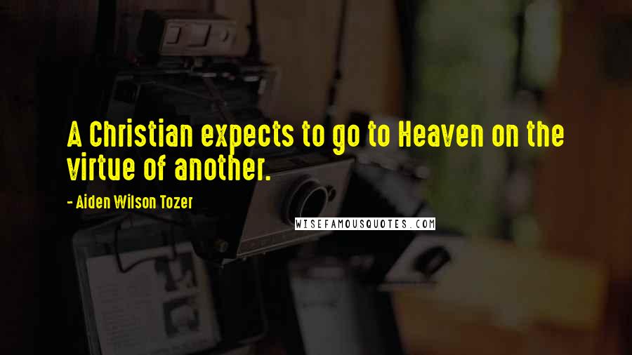 Aiden Wilson Tozer Quotes: A Christian expects to go to Heaven on the virtue of another.