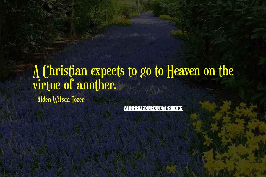 Aiden Wilson Tozer Quotes: A Christian expects to go to Heaven on the virtue of another.