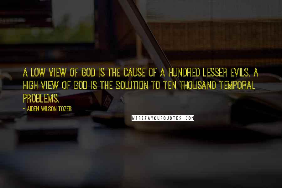 Aiden Wilson Tozer Quotes: A low view of God is the cause of a hundred lesser evils. A high view of God is the solution to ten thousand temporal problems.