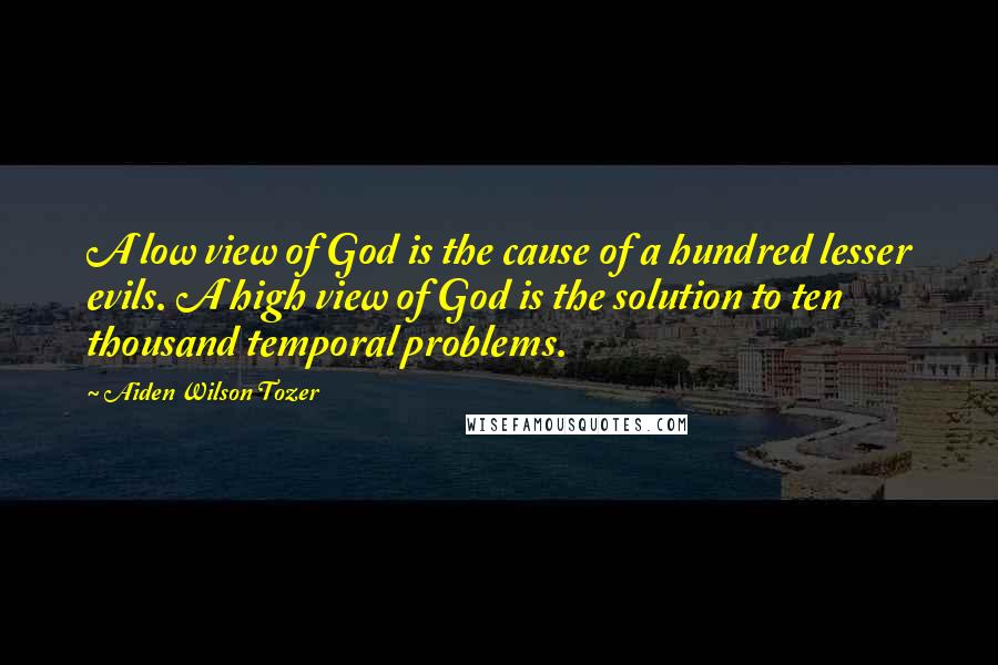 Aiden Wilson Tozer Quotes: A low view of God is the cause of a hundred lesser evils. A high view of God is the solution to ten thousand temporal problems.