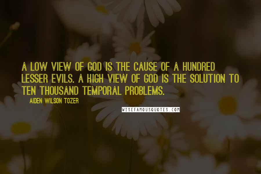 Aiden Wilson Tozer Quotes: A low view of God is the cause of a hundred lesser evils. A high view of God is the solution to ten thousand temporal problems.