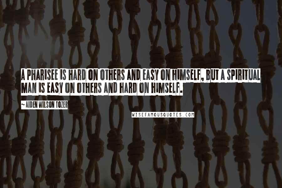 Aiden Wilson Tozer Quotes: A pharisee is hard on others and easy on himself, but a spiritual man is easy on others and hard on himself.