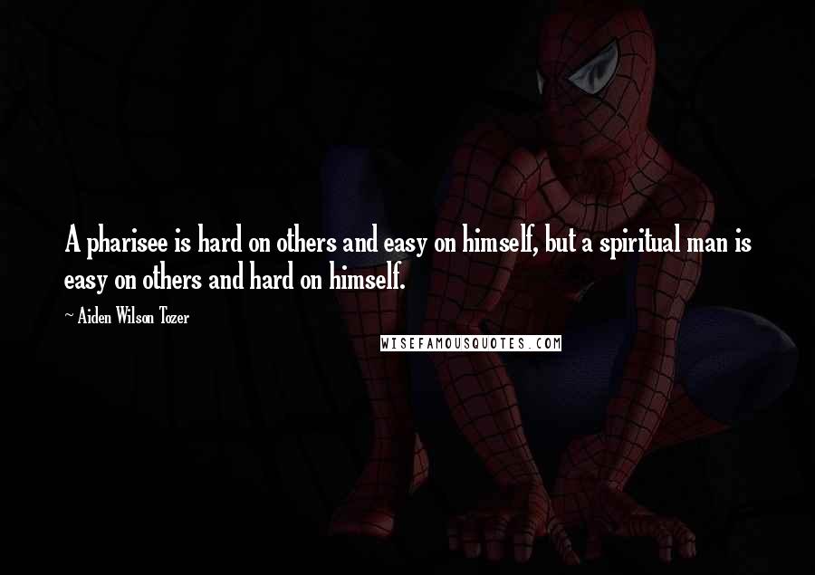 Aiden Wilson Tozer Quotes: A pharisee is hard on others and easy on himself, but a spiritual man is easy on others and hard on himself.