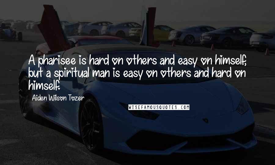 Aiden Wilson Tozer Quotes: A pharisee is hard on others and easy on himself, but a spiritual man is easy on others and hard on himself.