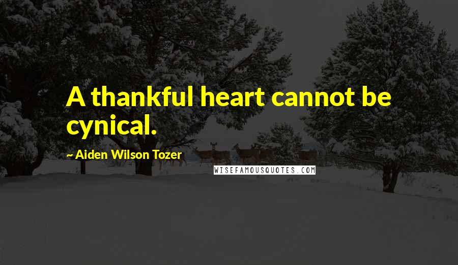 Aiden Wilson Tozer Quotes: A thankful heart cannot be cynical.