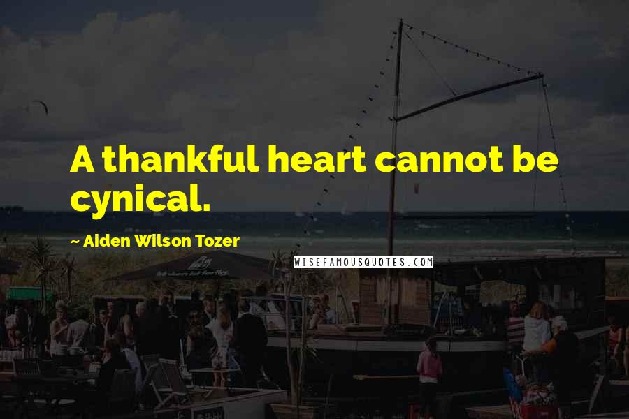 Aiden Wilson Tozer Quotes: A thankful heart cannot be cynical.