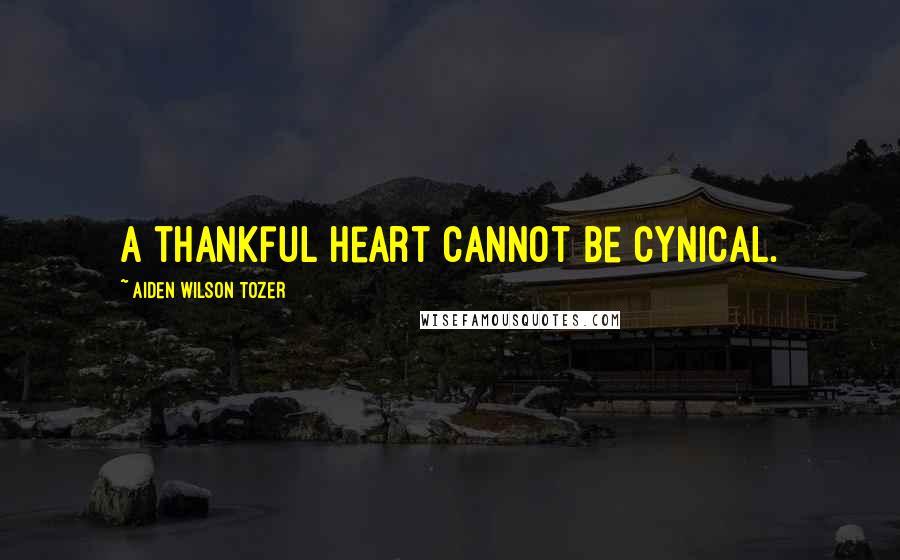 Aiden Wilson Tozer Quotes: A thankful heart cannot be cynical.