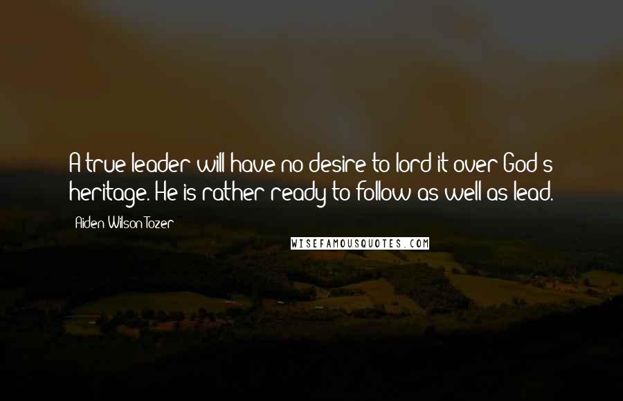 Aiden Wilson Tozer Quotes: A true leader will have no desire to lord it over God's heritage. He is rather ready to follow as well as lead.