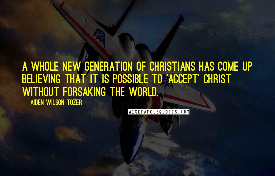 Aiden Wilson Tozer Quotes: A whole new generation of Christians has come up believing that it is possible to 'accept' Christ without forsaking the world.