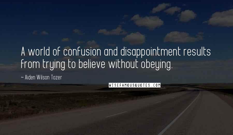 Aiden Wilson Tozer Quotes: A world of confusion and disappointment results from trying to believe without obeying.