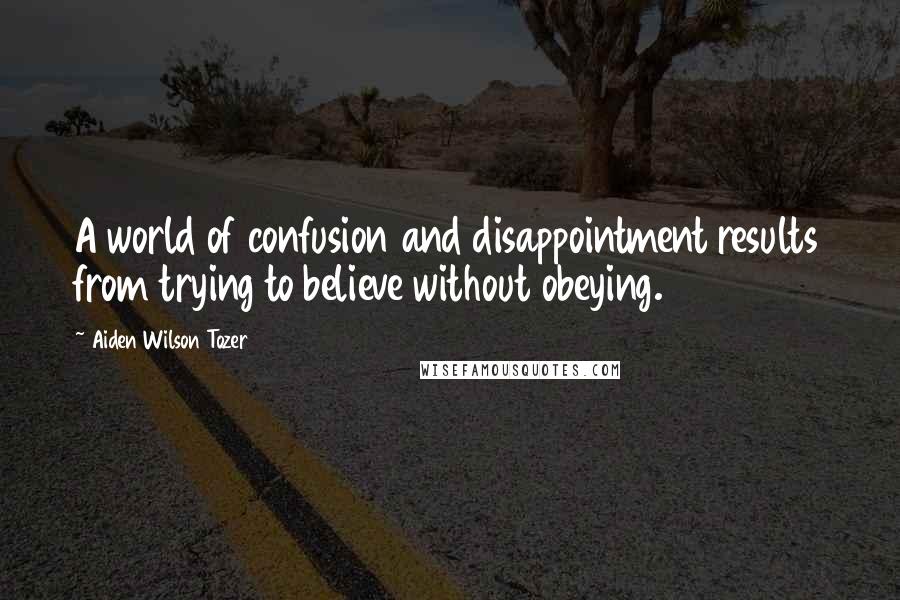 Aiden Wilson Tozer Quotes: A world of confusion and disappointment results from trying to believe without obeying.