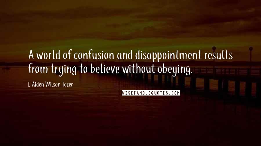 Aiden Wilson Tozer Quotes: A world of confusion and disappointment results from trying to believe without obeying.