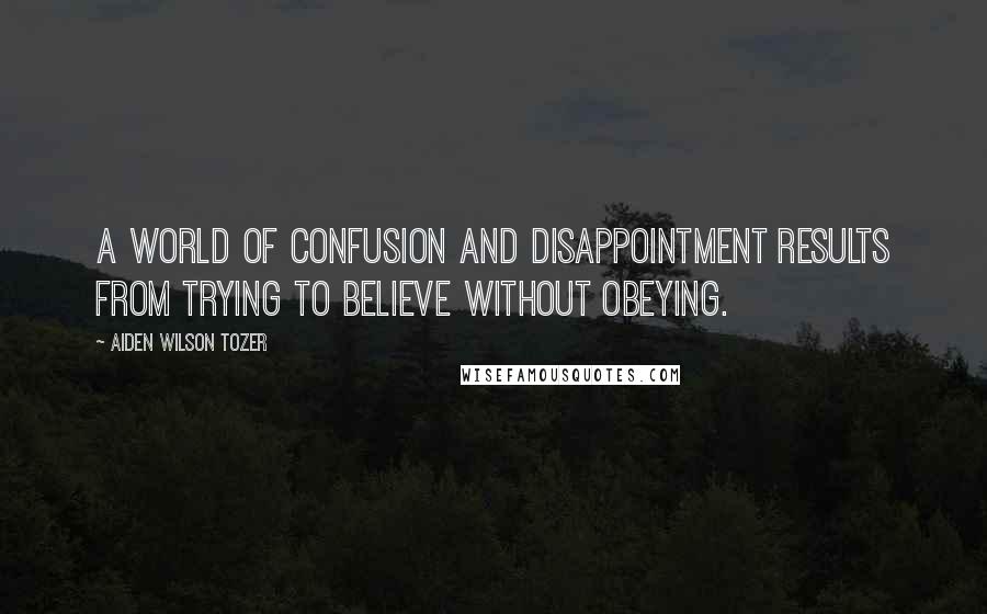 Aiden Wilson Tozer Quotes: A world of confusion and disappointment results from trying to believe without obeying.