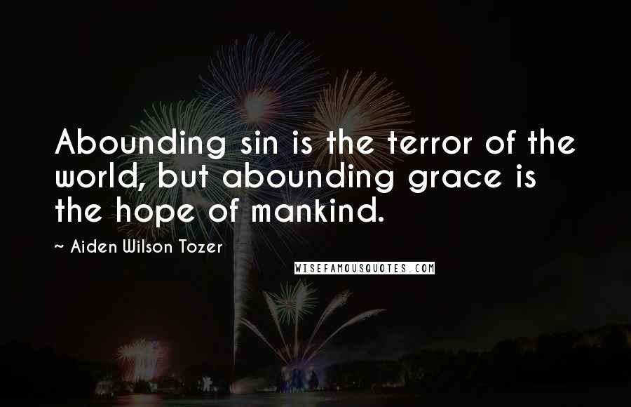 Aiden Wilson Tozer Quotes: Abounding sin is the terror of the world, but abounding grace is the hope of mankind.