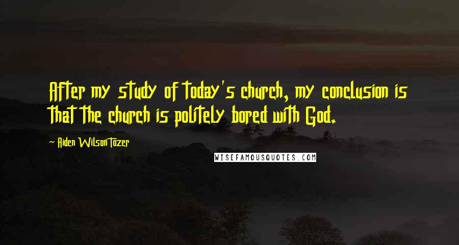 Aiden Wilson Tozer Quotes: After my study of today's church, my conclusion is that the church is politely bored with God.