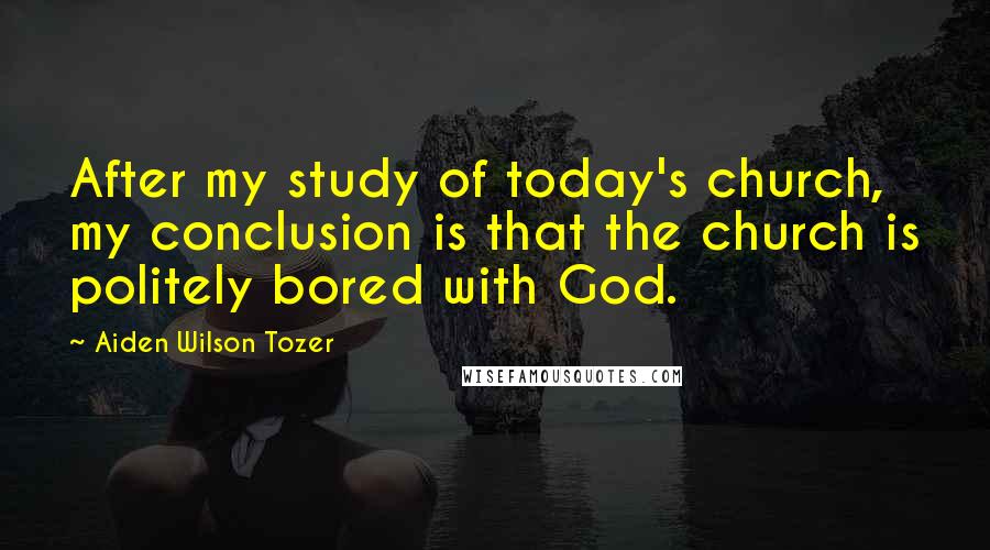 Aiden Wilson Tozer Quotes: After my study of today's church, my conclusion is that the church is politely bored with God.