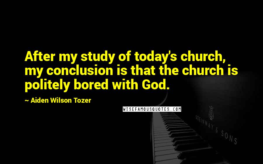 Aiden Wilson Tozer Quotes: After my study of today's church, my conclusion is that the church is politely bored with God.