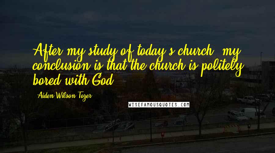 Aiden Wilson Tozer Quotes: After my study of today's church, my conclusion is that the church is politely bored with God.