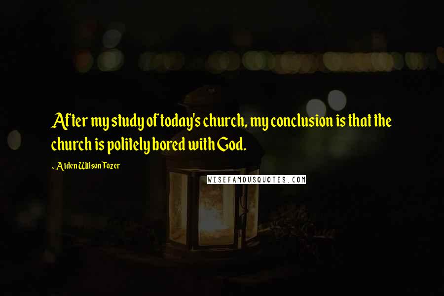 Aiden Wilson Tozer Quotes: After my study of today's church, my conclusion is that the church is politely bored with God.