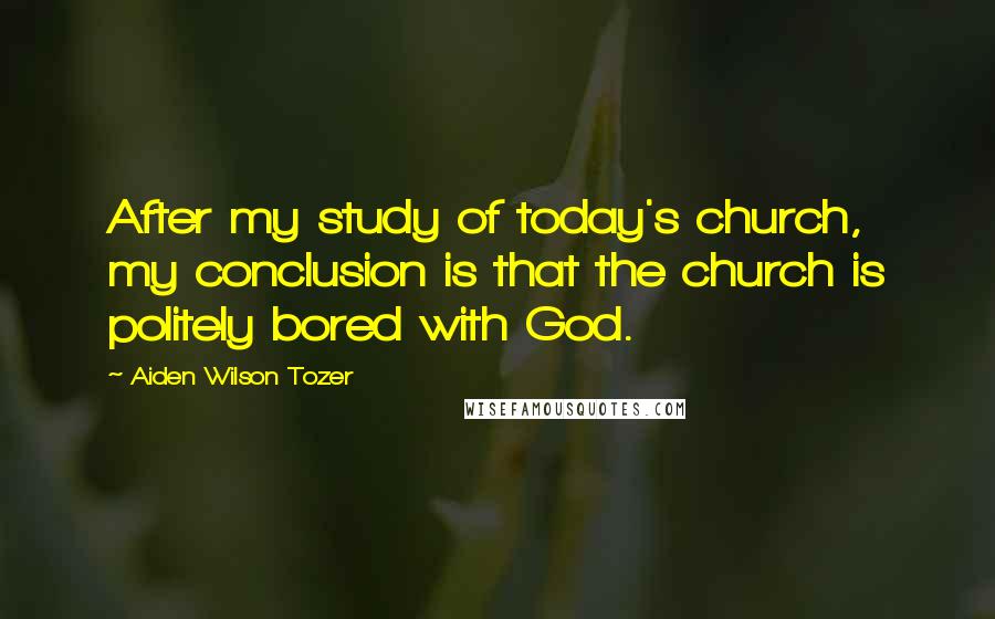 Aiden Wilson Tozer Quotes: After my study of today's church, my conclusion is that the church is politely bored with God.