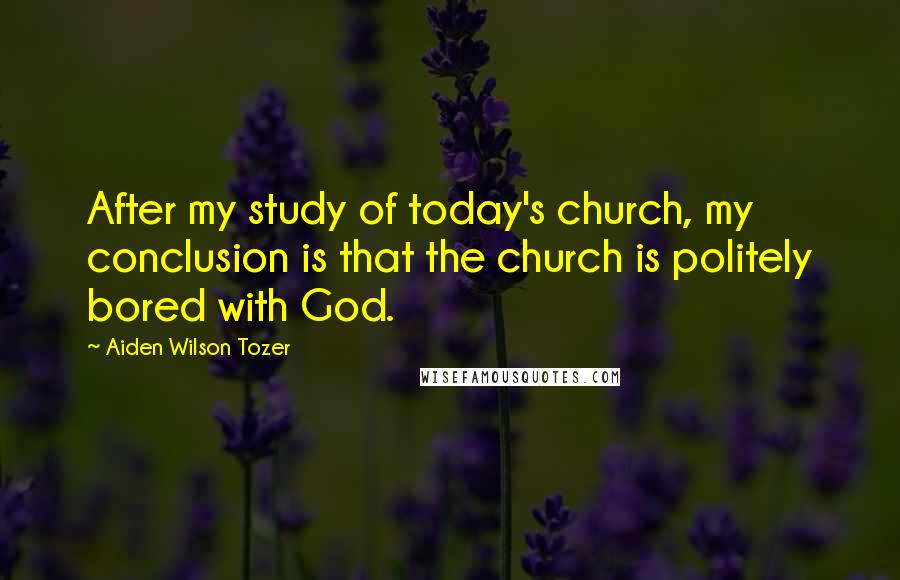 Aiden Wilson Tozer Quotes: After my study of today's church, my conclusion is that the church is politely bored with God.