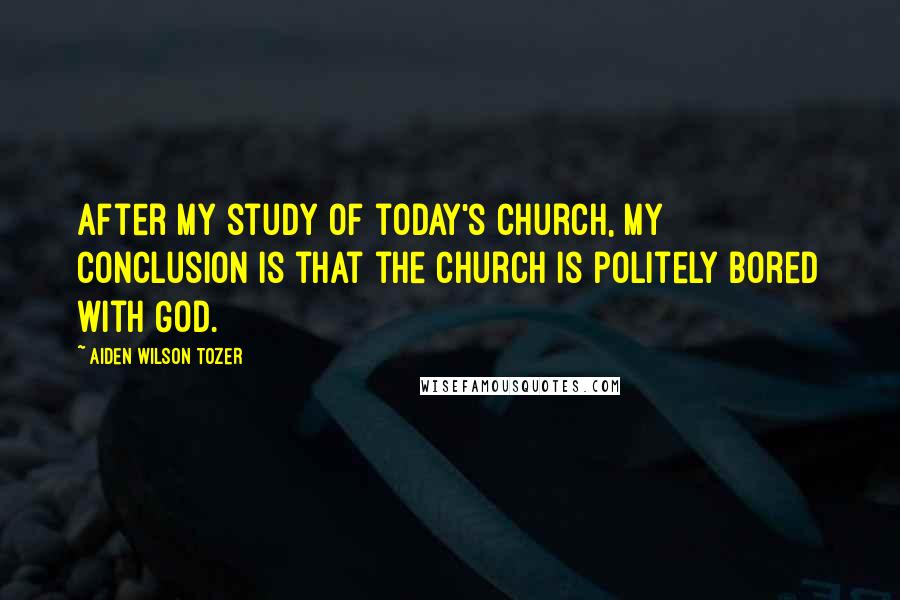 Aiden Wilson Tozer Quotes: After my study of today's church, my conclusion is that the church is politely bored with God.