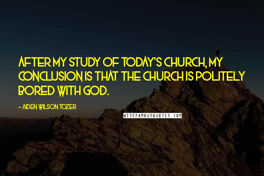 Aiden Wilson Tozer Quotes: After my study of today's church, my conclusion is that the church is politely bored with God.