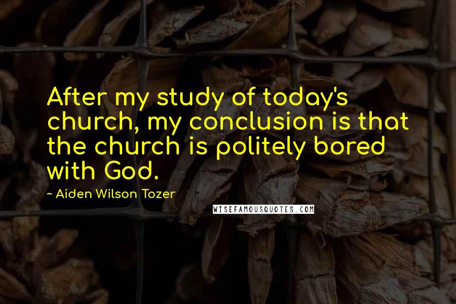 Aiden Wilson Tozer Quotes: After my study of today's church, my conclusion is that the church is politely bored with God.