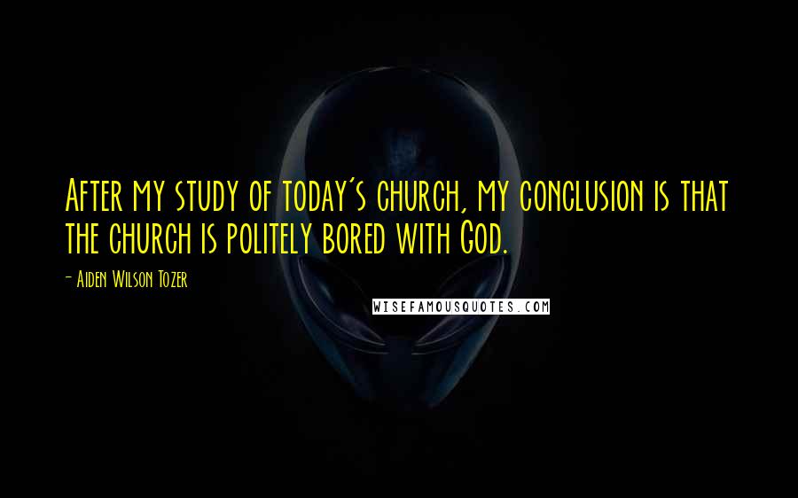 Aiden Wilson Tozer Quotes: After my study of today's church, my conclusion is that the church is politely bored with God.