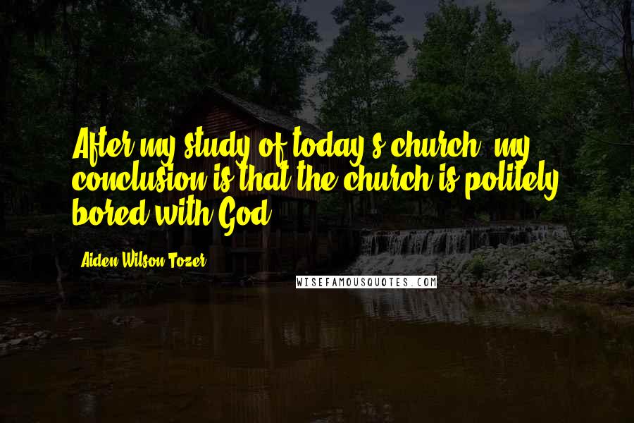 Aiden Wilson Tozer Quotes: After my study of today's church, my conclusion is that the church is politely bored with God.