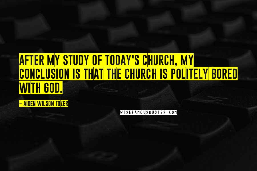 Aiden Wilson Tozer Quotes: After my study of today's church, my conclusion is that the church is politely bored with God.