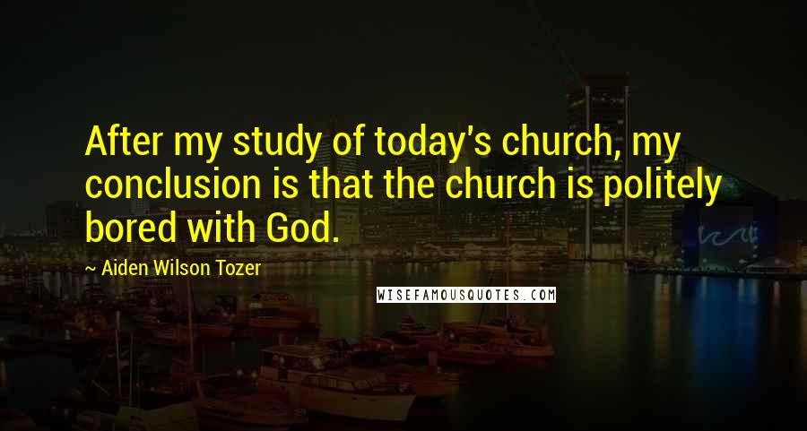 Aiden Wilson Tozer Quotes: After my study of today's church, my conclusion is that the church is politely bored with God.