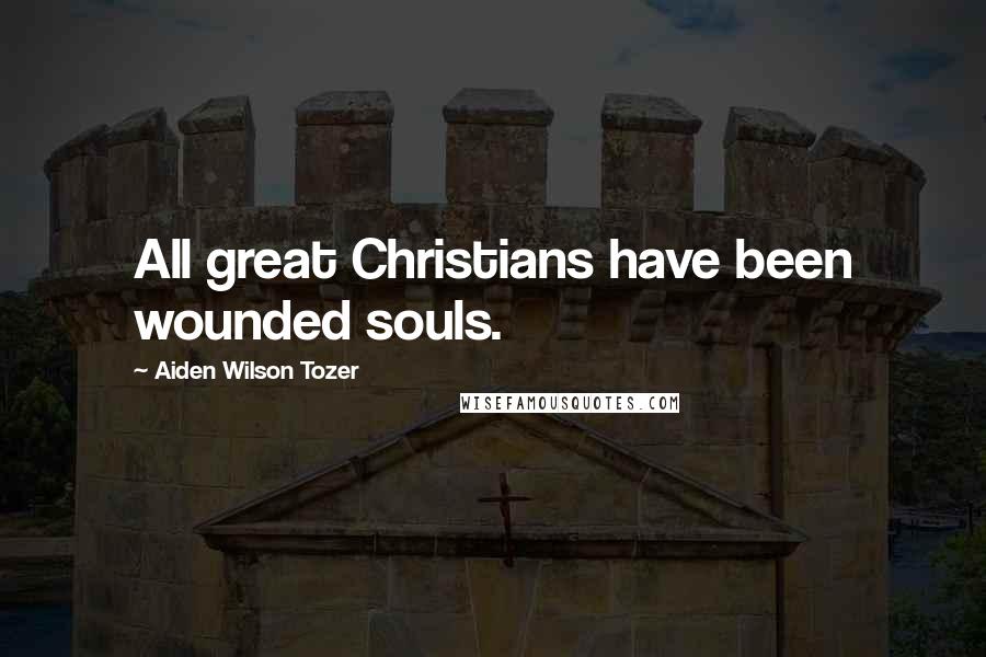 Aiden Wilson Tozer Quotes: All great Christians have been wounded souls.