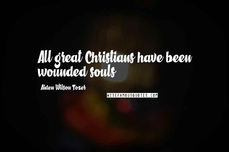 Aiden Wilson Tozer Quotes: All great Christians have been wounded souls.